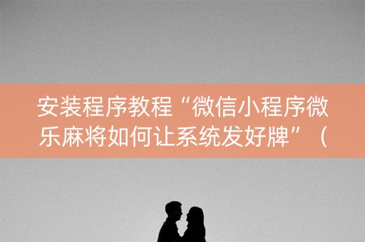 安装程序教程“微信小程序微乐麻将如何让系统发好牌”（提高胜率技巧)