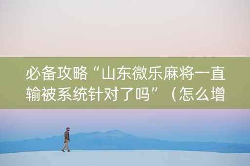 必备攻略“山东微乐麻将一直输被系统针对了吗”（怎么增加胜率)