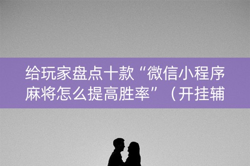 给玩家盘点十款“微信小程序麻将怎么提高胜率”（开挂辅助插件)
