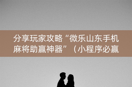 分享玩家攻略“微乐山东手机麻将助赢神器”（小程序必赢神器)