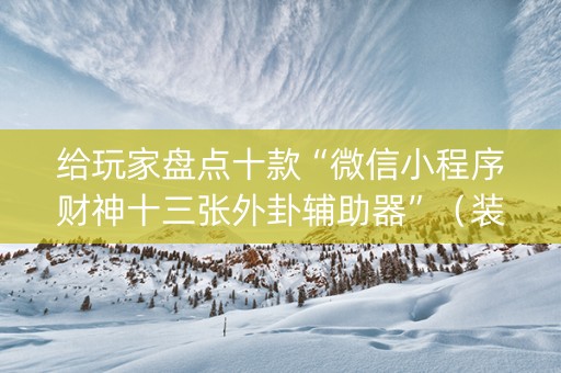 给玩家盘点十款“微信小程序财神十三张外卦辅助器”（装挂怎么安装)