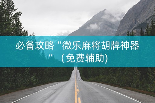 必备攻略“微乐麻将胡牌神器”（免费辅助)
