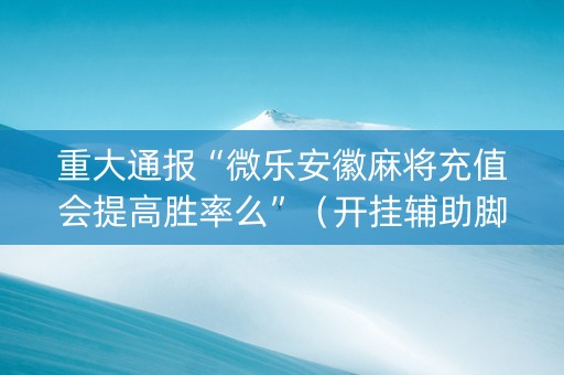 重大通报“微乐安徽麻将充值会提高胜率么”（开挂辅助脚本)