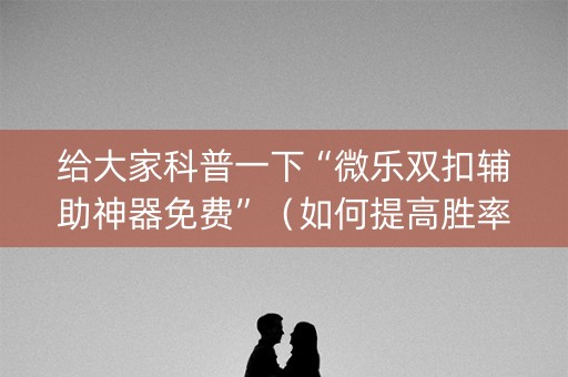 给大家科普一下“微乐双扣辅助神器免费”（如何提高胜率)