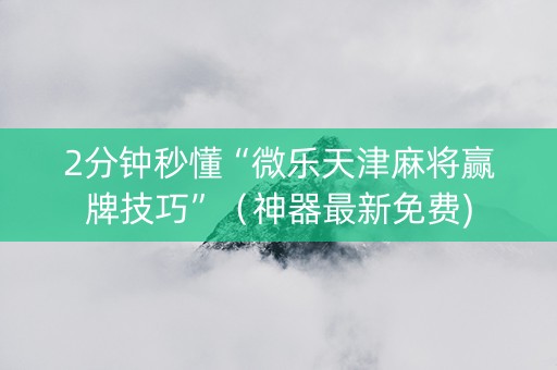 2分钟秒懂“微乐天津麻将赢牌技巧”（神器最新免费)