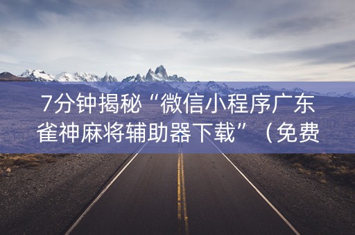 7分钟揭秘“微信小程序广东雀神麻将辅助器下载”（免费辅助)