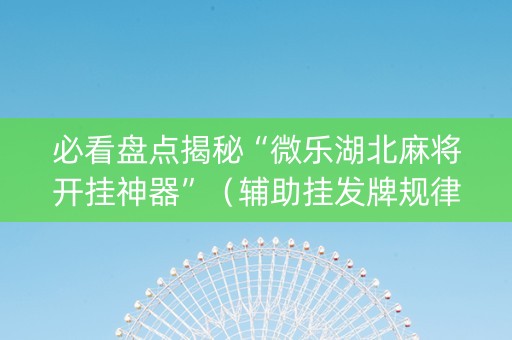 必看盘点揭秘“微乐湖北麻将开挂神器”（辅助挂发牌规律)