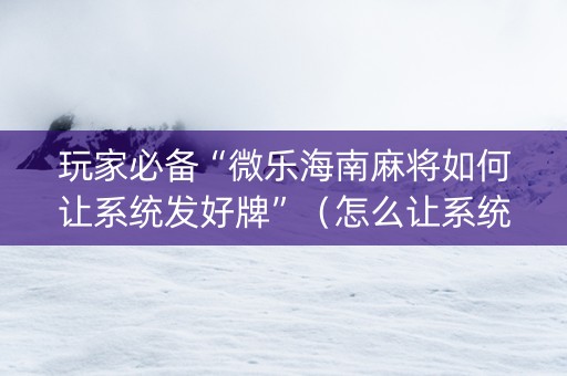 玩家必备“微乐海南麻将如何让系统发好牌”（怎么让系统给你发好牌)