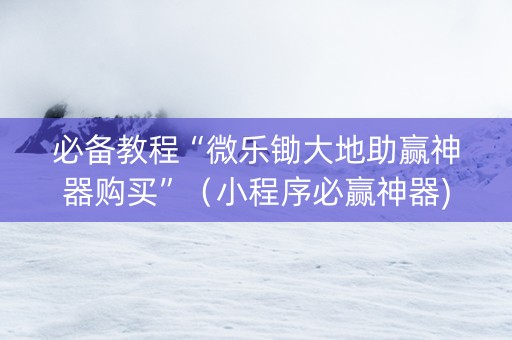 必备教程“微乐锄大地助赢神器购买”（小程序必赢神器)