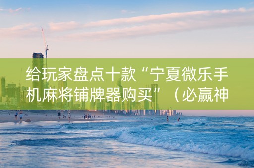 给玩家盘点十款“宁夏微乐手机麻将铺牌器购买”（必赢神器辅助器)