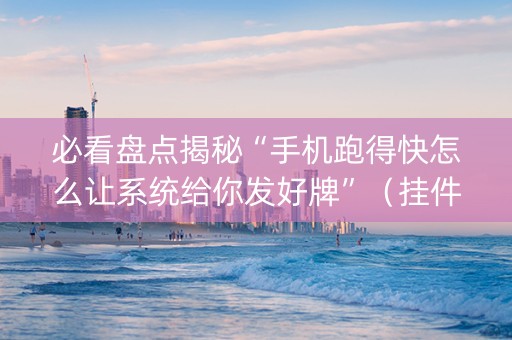 必看盘点揭秘“手机跑得快怎么让系统给你发好牌”（挂件神器)