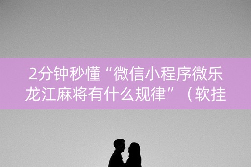 2分钟秒懂“微信小程序微乐龙江麻将有什么规律”（软挂神器)