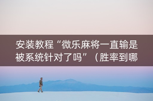 安装教程“微乐麻将一直输是被系统针对了吗”（胜率到哪调)