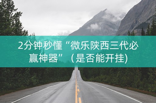 2分钟秒懂“微乐陕西三代必赢神器”（是否能开挂)
