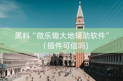 黑料“微乐锄大地辅助软件”（插件可信吗)
