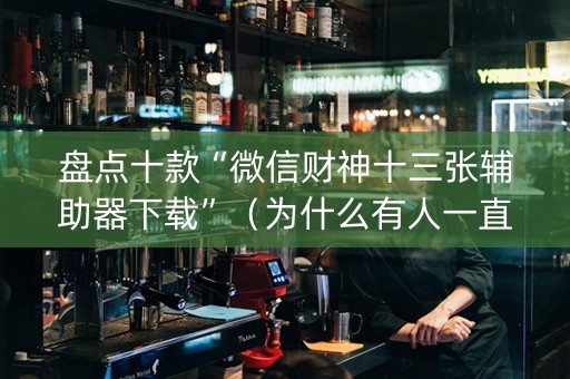 盘点十款“微信财神十三张辅助器下载”（为什么有人一直赢)