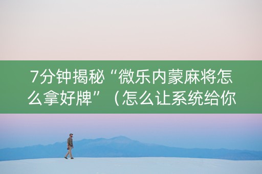 7分钟揭秘“微乐内蒙麻将怎么拿好牌”（怎么让系统给你发好牌)