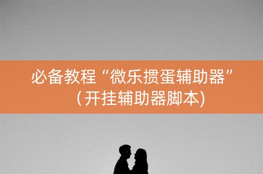 必备教程“微乐掼蛋辅助器”（开挂辅助器脚本)