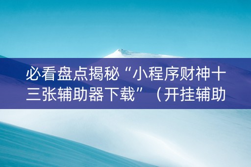 必看盘点揭秘“小程序财神十三张辅助器下载”（开挂辅助脚本)