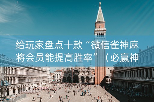 给玩家盘点十款“微信雀神麻将会员能提高胜率”（必赢神器免费安装)