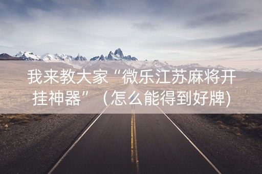 我来教大家“微乐江苏麻将开挂神器”（怎么能得到好牌)