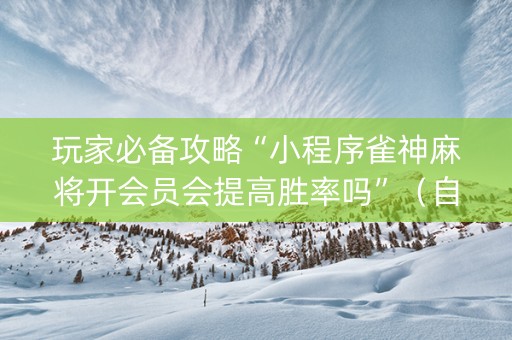 玩家必备攻略“小程序雀神麻将开会员会提高胜率吗”（自建房胜负规律)