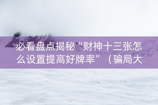 必看盘点揭秘“财神十三张怎么设置提高好牌率”（骗局大揭秘)