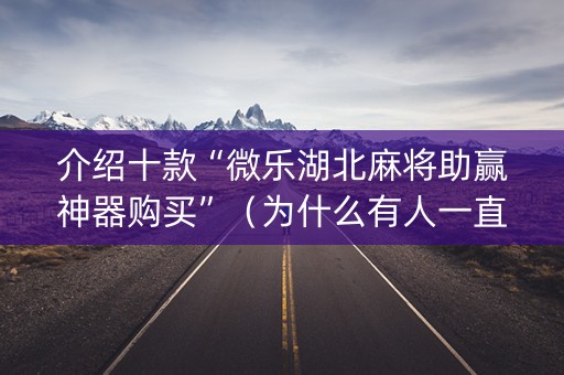 介绍十款“微乐湖北麻将助赢神器购买”（为什么有人一直赢)