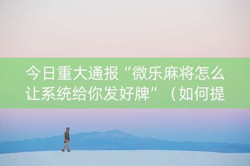 今日重大通报“微乐麻将怎么让系统给你发好牌”（如何提高胜率)