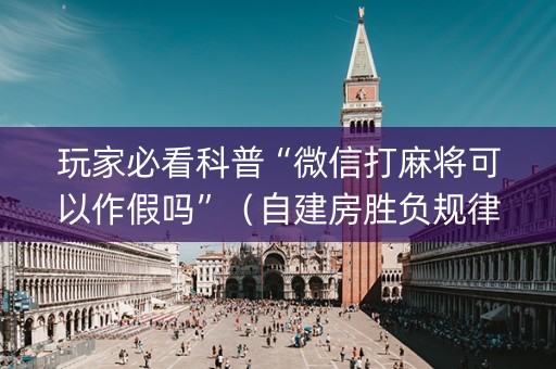 玩家必看科普“微信打麻将可以作假吗”（自建房胜负规律)