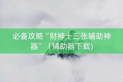 必备攻略“财神十三张辅助神器”（辅助器下载)