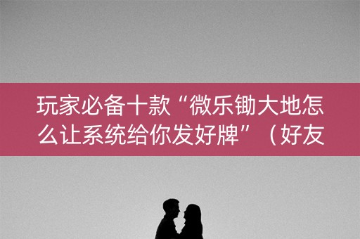 玩家必备十款“微乐锄大地怎么让系统给你发好牌”（好友房怎么才能赢)