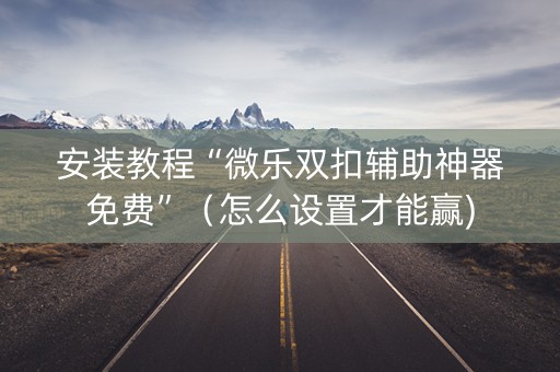 安装教程“微乐双扣辅助神器免费”（怎么设置才能赢)