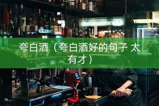 夸白酒（夸白酒好的句子 太有才）