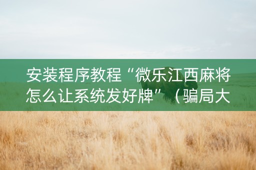 安装程序教程“微乐江西麻将怎么让系统发好牌”（骗局大揭秘)