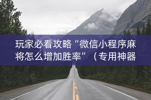 玩家必看攻略“微信小程序麻将怎么增加胜率”（专用神器)
