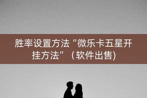 胜率设置方法“微乐卡五星开挂方法”（软件出售)