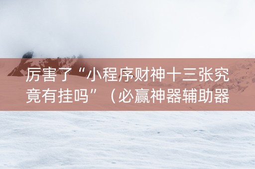 厉害了“小程序财神十三张究竟有挂吗”（必赢神器辅助器)