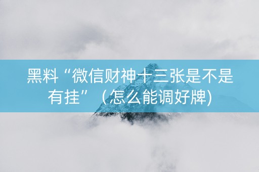 黑料“微信财神十三张是不是有挂”（怎么能调好牌)