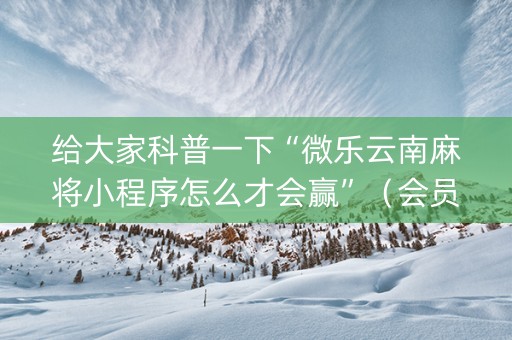 给大家科普一下“微乐云南麻将小程序怎么才会赢”（会员会提高胜率吗)