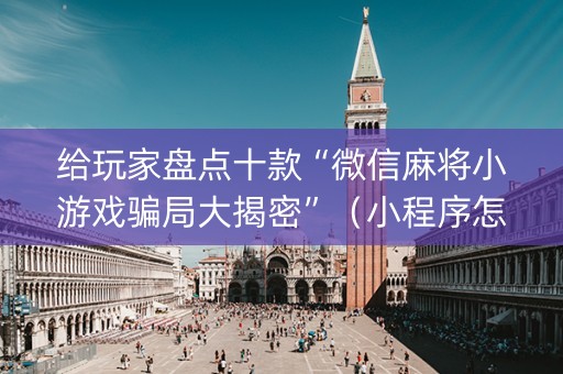给玩家盘点十款“微信麻将小游戏骗局大揭密”（小程序怎么才会赢)