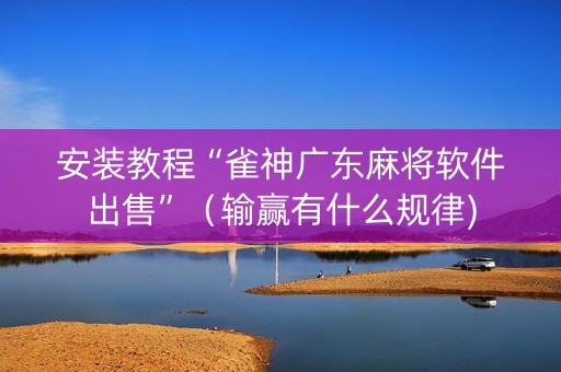安装教程“雀神广东麻将软件出售”（输赢有什么规律)