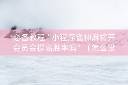 必备教程“小程序雀神麻将开会员会提高胜率吗”（怎么设置能有好牌)