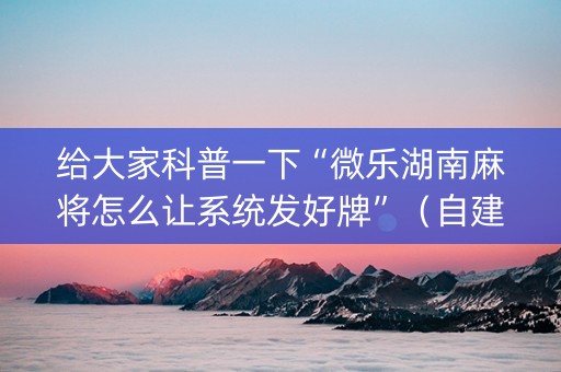 给大家科普一下“微乐湖南麻将怎么让系统发好牌”（自建房胜负规律)