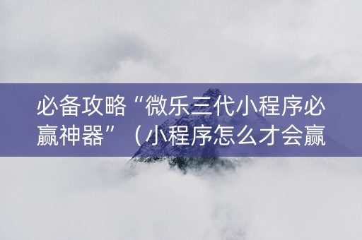 必备攻略“微乐三代小程序必赢神器”（小程序怎么才会赢)