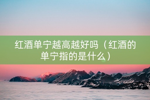 红酒单宁越高越好吗（红酒的单宁指的是什么）