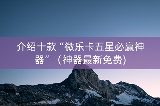 介绍十款“微乐卡五星必赢神器”（神器最新免费)