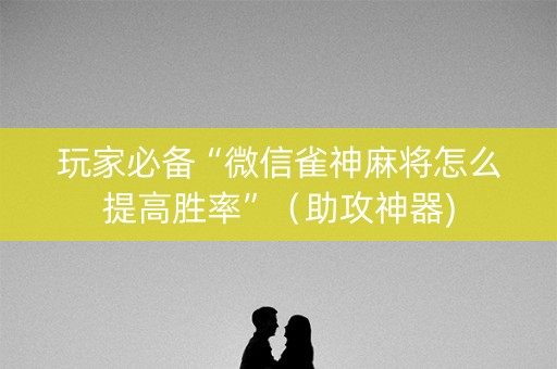 玩家必备“微信雀神麻将怎么提高胜率”（助攻神器)