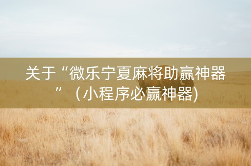 关于“微乐宁夏麻将助赢神器”（小程序必赢神器)