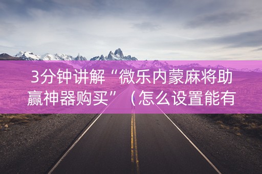 3分钟讲解“微乐内蒙麻将助赢神器购买”（怎么设置能有好牌)